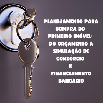 Planejamento para Compra do Primeiro Imóvel: do orçamento à simulação de consórcio x financiamento bancário